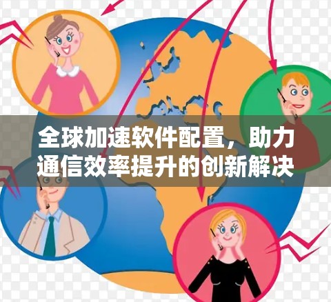 全球加速软件配置,助力通信效率提升的创新解决方案 全球加速软件配置,助力通信效率提升的创新解决方案