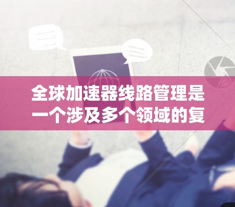 全球加速器线路管理是一个涉及多个领域的复杂系统,旨在确保加速器设备在不同地理位置上的稳定运行和高效工作。以下是该领域的主要方面 全球加速器线路管理是一个涉及多个领域的复杂系统,旨在确保加速器设备在不同地理位置上的稳定运行和高效工作。以下是该领域的主要方面
