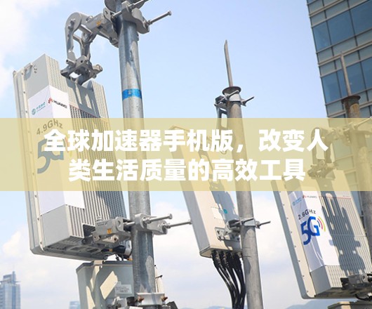 全球加速器手机版,改变人类生活质量的高效工具 全球加速器手机版,改变人类生活质量的高效工具