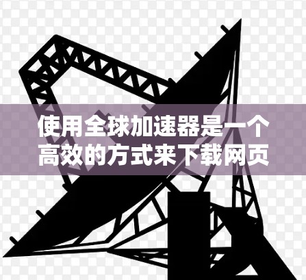 使用全球加速器是一个高效的方式来下载网页内容和上传文件到云存储。以下是详细的步骤指南 使用全球加速器是一个高效的方式来下载网页内容和上传文件到云存储。以下是详细的步骤指南