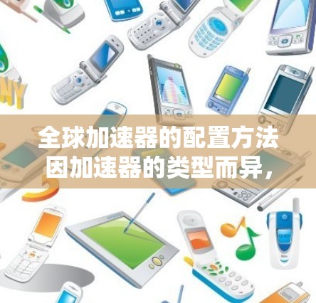 全球加速器的配置方法因加速器的类型而异,以下是几种常见加速器的配置步骤 全球加速器的配置方法因加速器的类型而异,以下是几种常见加速器的配置步骤