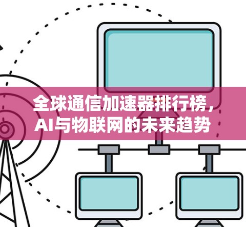 全球通信加速器排行榜,AI与物联网的未来趋势 全球通信加速器排行榜,AI与物联网的未来趋势