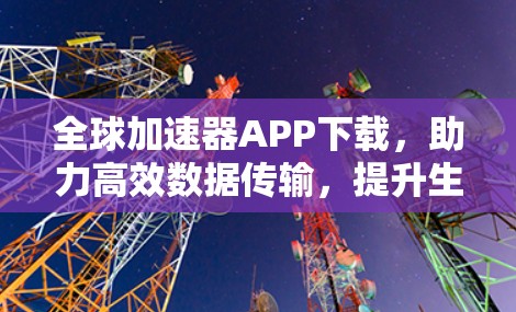 全球加速器APP下载,助力高效数据传输,提升生活质量,不容错过! 全球加速器APP下载,助力高效数据传输,提升生活质量,不容错过!