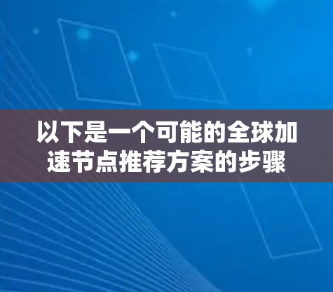以下是一个可能的全球加速节点推荐方案的步骤 以下是一个可能的全球加速节点推荐方案的步骤