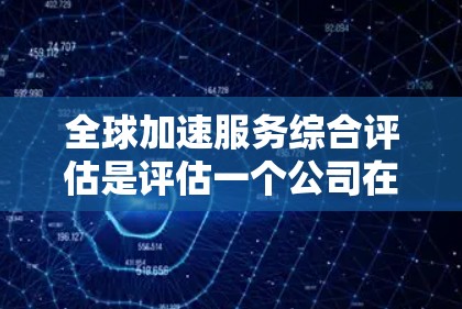 全球加速服务综合评估是评估一个公司在全球范围内的加速服务能力、效率和效果的综合评价。这类评估通常包括以下几个方面 全球加速服务综合评估是评估一个公司在全球范围内的加速服务能力、效率和效果的综合评价。这类评估通常包括以下几个方面
