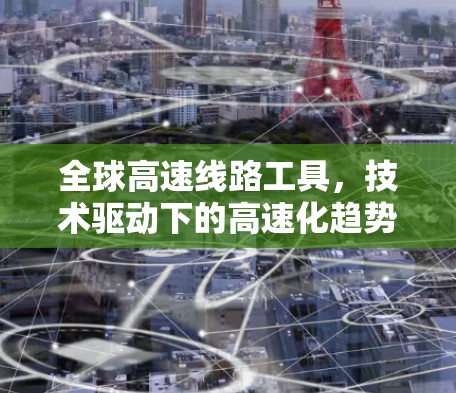 全球高速线路工具,技术驱动下的高速化趋势与解决方案 全球高速线路工具,技术驱动下的高速化趋势与解决方案