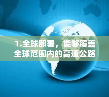 1.全球部署,能够覆盖全球范围内的高速公路,无需局限于特定国家或城市 1.全球部署,能够覆盖全球范围内的高速公路,无需局限于特定国家或城市