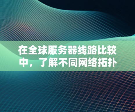 在全球服务器线路比较中,了解不同网络拓扑结构对于优化网络性能和满足特定应用场景的需求至关重要。以下是对这些结构的详细分析 在全球服务器线路比较中,了解不同网络拓扑结构对于优化网络性能和满足特定应用场景的需求至关重要。以下是对这些结构的详细分析