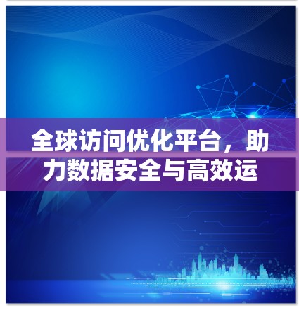 全球访问优化平台,助力数据安全与高效运营 全球访问优化平台,助力数据安全与高效运营