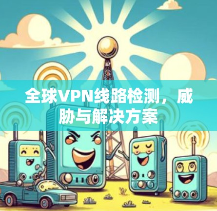 全球VPN线路检测,威胁与解决方案 全球VPN线路检测,威胁与解决方案