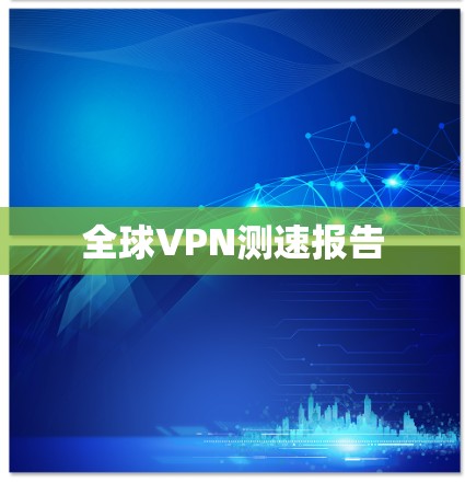 全球VPN测速报告 全球VPN测速报告