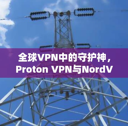 全球VPN中的守护神,Proton VPN与NordVPN的对决评测 全球VPN中的守护神,Proton VPN与NordVPN的对决评测