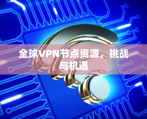 全球VPN节点资源,挑战与机遇 全球VPN节点资源,挑战与机遇