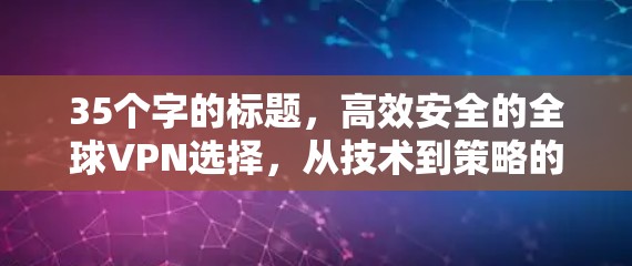35个字的标题,高效安全的全球VPN选择,从技术到策略的全面解析 35个字的标题,高效安全的全球VPN选择,从技术到策略的全面解析