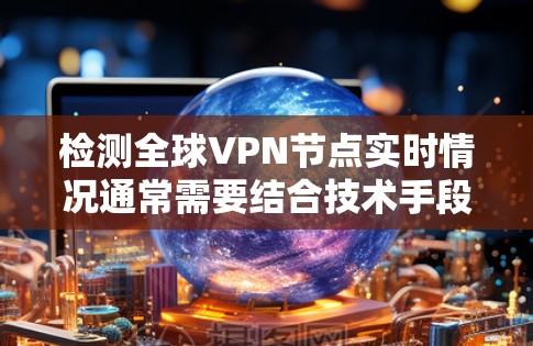 检测全球VPN节点实时情况通常需要结合技术手段和工具来分析网络流量、服务器行为以及设备连接情况。以下是一些方法和步骤,帮助您实时检测全球VPN节点 检测全球VPN节点实时情况通常需要结合技术手段和工具来分析网络流量、服务器行为以及设备连接情况。以下是一些方法和步骤,帮助您实时检测全球VPN节点