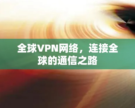 全球VPN网络,连接全球的通信之路 全球VPN网络,连接全球的通信之路