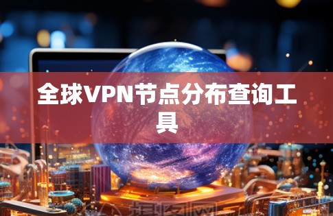 全球VPN节点分布查询工具 全球VPN节点分布查询工具