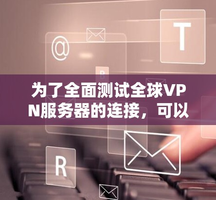为了全面测试全球VPN服务器的连接,可以按照以下步骤进行 为了全面测试全球VPN服务器的连接,可以按照以下步骤进行