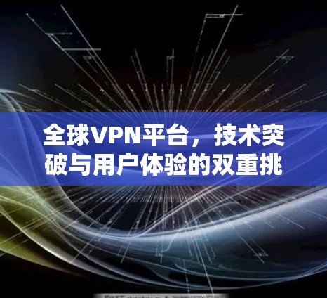 全球VPN平台,技术突破与用户体验的双重挑战 全球VPN平台,技术突破与用户体验的双重挑战