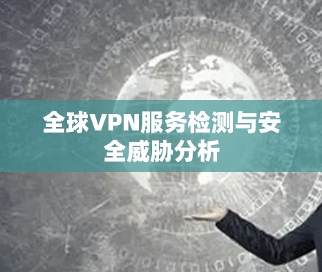 全球VPN服务检测与安全威胁分析 全球VPN服务检测与安全威胁分析