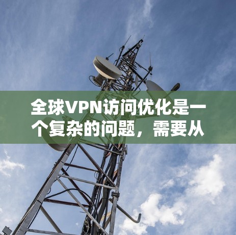 全球VPN访问优化是一个复杂的问题,需要从多个方面进行考虑和调整。以下是一些可能的优化方法,帮助你提升VPN访问体验 全球VPN访问优化是一个复杂的问题,需要从多个方面进行考虑和调整。以下是一些可能的优化方法,帮助你提升VPN访问体验