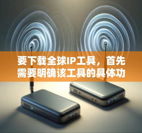 要下载全球IP工具,首先需要明确该工具的具体功能和用途。以下是一步步的指南 要下载全球IP工具,首先需要明确该工具的具体功能和用途。以下是一步步的指南