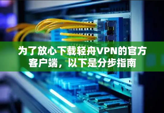 为了放心下载轻舟VPN的官方客户端,以下是分步指南 为了放心下载轻舟VPN的官方客户端,以下是分步指南