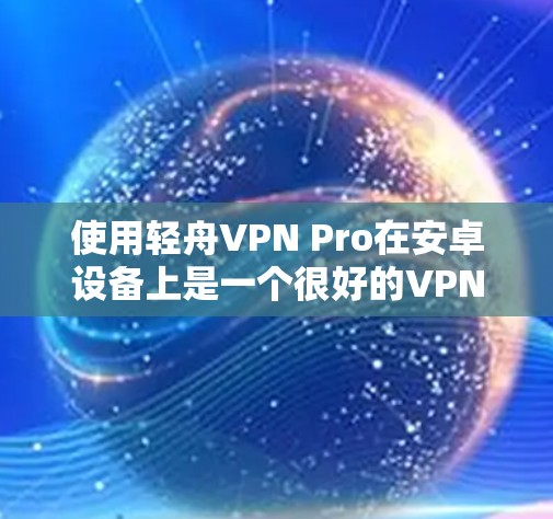 使用轻舟VPN Pro在安卓设备上是一个很好的VPN体验,但为了确保安全和正确使用,以下是一步步的指南 使用轻舟VPN Pro在安卓设备上是一个很好的VPN体验,但为了确保安全和正确使用,以下是一步步的指南
