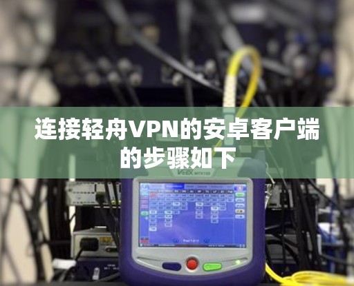 连接轻舟VPN的安卓客户端的步骤如下 连接轻舟VPN的安卓客户端的步骤如下