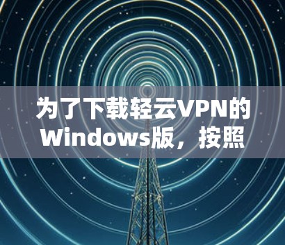 为了下载轻云VPN的Windows版,按照以下步骤操作 为了下载轻云VPN的Windows版,按照以下步骤操作