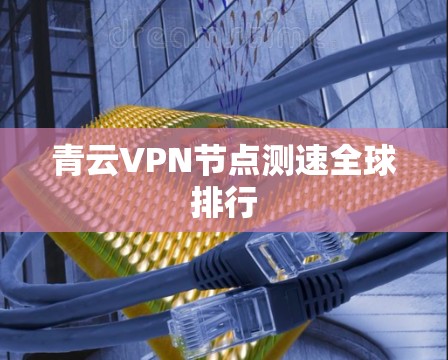 青云VPN节点测速全球排行 青云VPN节点测速全球排行