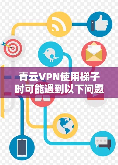 青云VPN使用梯子时可能遇到以下问题和解决方案 青云VPN使用梯子时可能遇到以下问题和解决方案