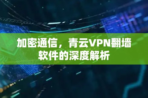 加密通信,青云VPN翻墙软件的深度解析 加密通信,青云VPN翻墙软件的深度解析