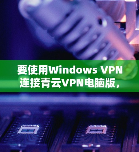 要使用Windows VPN连接青云VPN电脑版,您可以按照以下步骤操作 要使用Windows VPN连接青云VPN电脑版,您可以按照以下步骤操作