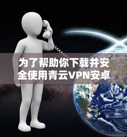 为了帮助你下载并安全使用青云VPN安卓版本和手机科学上网软件,以下是详细的步骤和注意事项 为了帮助你下载并安全使用青云VPN安卓版本和手机科学上网软件,以下是详细的步骤和注意事项