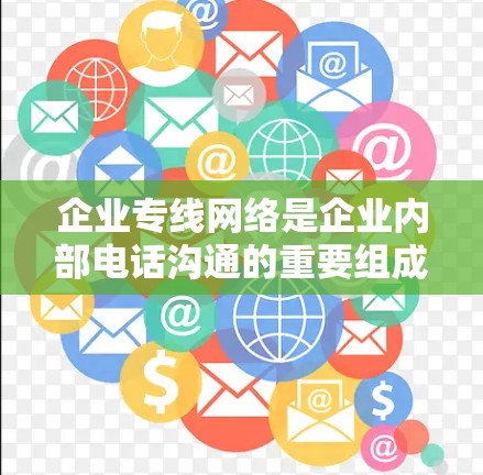 企业专线网络是企业内部电话沟通的重要组成部分,旨在确保信息传递的准确、及时和安全。以下是对该概念的详细解释 企业专线网络是企业内部电话沟通的重要组成部分,旨在确保信息传递的准确、及时和安全。以下是对该概念的详细解释