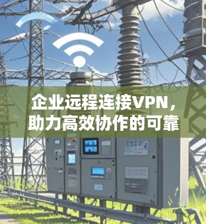 企业远程连接VPN,助力高效协作的可靠保障 企业远程连接VPN,助力高效协作的可靠保障