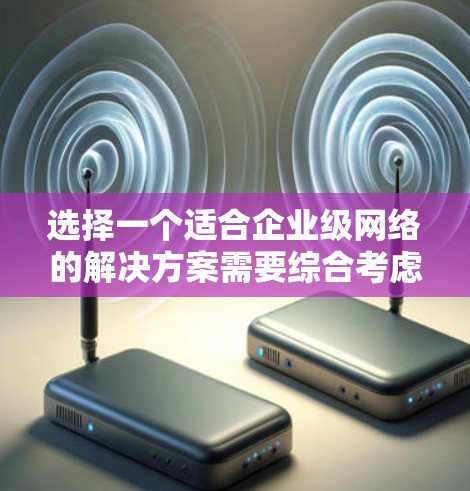 选择一个适合企业级网络的解决方案需要综合考虑企业的具体需求和要求。以下是详细的指导步骤和建议 选择一个适合企业级网络的解决方案需要综合考虑企业的具体需求和要求。以下是详细的指导步骤和建议