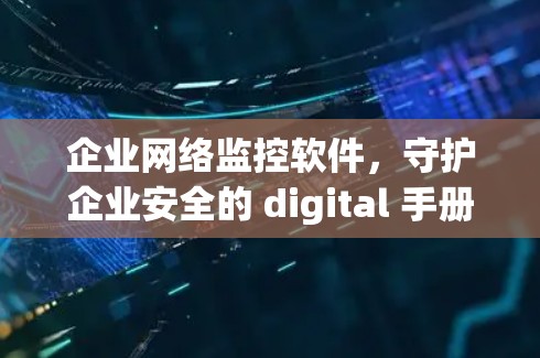企业网络监控软件,守护企业安全的 digital 手册 企业网络监控软件,守护企业安全的 digital 手册