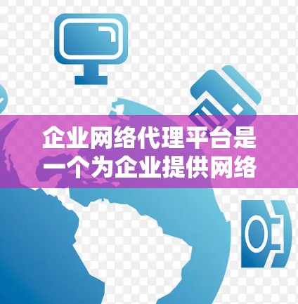 企业网络代理平台是一个为企业提供网络设备管理服务的综合工具,旨在通过第三方软件或设备管理企业网络设备,如服务器、数据库、打印机等。以下是对该平台的详细总结 企业网络代理平台是一个为企业提供网络设备管理服务的综合工具,旨在通过第三方软件或设备管理企业网络设备,如服务器、数据库、打印机等。以下是对该平台的详细总结