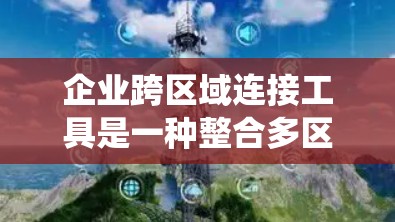 企业跨区域连接工具是一种整合多区域或部门的数据和功能的系统,旨在提高协作效率和资源利用。以下是对这些工具的系统化总结 企业跨区域连接工具是一种整合多区域或部门的数据和功能的系统,旨在提高协作效率和资源利用。以下是对这些工具的系统化总结