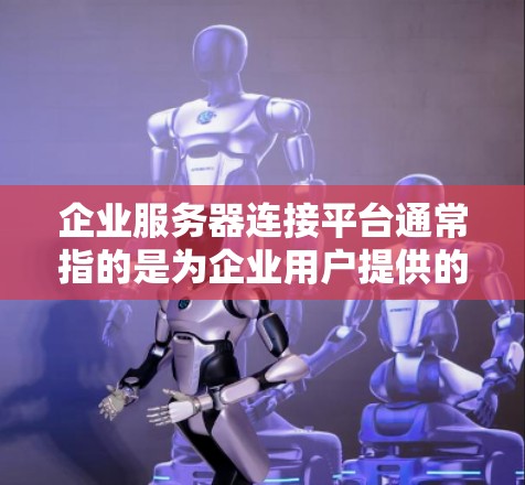 企业服务器连接平台通常指的是为企业用户提供的云服务、存储服务、应用服务等,以实现高效的数据存储、传输和管理。以下是一些常见的企业服务器连接平台及其特点 企业服务器连接平台通常指的是为企业用户提供的云服务、存储服务、应用服务等,以实现高效的数据存储、传输和管理。以下是一些常见的企业服务器连接平台及其特点