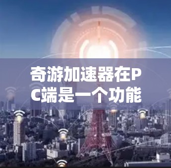 奇游加速器在PC端是一个功能丰富、多领域的工具链,旨在帮助开发者优化游戏体验。以下是奇游加速器在PC端的主要应用和功能 奇游加速器在PC端是一个功能丰富、多领域的工具链,旨在帮助开发者优化游戏体验。以下是奇游加速器在PC端的主要应用和功能