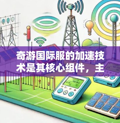 奇游国际服的加速技术是其核心组件,主要服务于Web3游戏引擎WhichOS,旨在提升游戏性能和用户体验。以下是关于奇游国际服加速技术的详细分析 奇游国际服的加速技术是其核心组件,主要服务于Web3游戏引擎WhichOS,旨在提升游戏性能和用户体验。以下是关于奇游国际服加速技术的详细分析