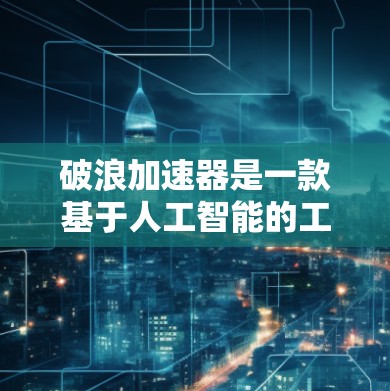 破浪加速器是一款基于人工智能的工具,旨在帮助用户提高工作效率和解决问题的能力。以下是对它进行的评测 破浪加速器是一款基于人工智能的工具,旨在帮助用户提高工作效率和解决问题的能力。以下是对它进行的评测