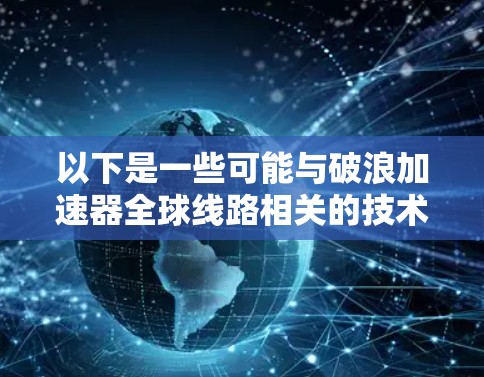 以下是一些可能与破浪加速器全球线路相关的技术或工具 以下是一些可能与破浪加速器全球线路相关的技术或工具