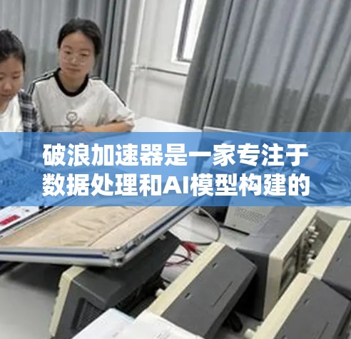 破浪加速器是一家专注于数据处理和AI模型构建的科技公司,提供多种解决方案。如果您需要访问其官网,建议访问其官方网站 破浪加速器是一家专注于数据处理和AI模型构建的科技公司,提供多种解决方案。如果您需要访问其官网,建议访问其官方网站