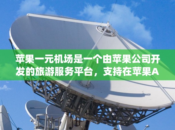 苹果一元机场是一个由苹果公司开发的旅游服务平台,支持在苹果App、网页和移动设备上使用。以下是一个清晰的步骤指南,帮助您在苹果一元机场上使用 苹果一元机场是一个由苹果公司开发的旅游服务平台,支持在苹果App、网页和移动设备上使用。以下是一个清晰的步骤指南,帮助您在苹果一元机场上使用