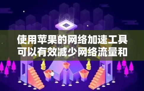 使用苹果的网络加速工具可以有效减少网络流量和保护网络环境。以下是一个清晰的步骤指南,帮助您顺利安装和使用苹果的网络加速工具 使用苹果的网络加速工具可以有效减少网络流量和保护网络环境。以下是一个清晰的步骤指南,帮助您顺利安装和使用苹果的网络加速工具