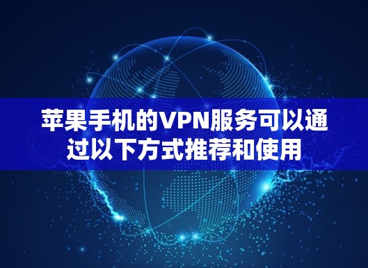 苹果手机的VPN服务可以通过以下方式推荐和使用 苹果手机的VPN服务可以通过以下方式推荐和使用